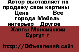 Автор выставляет на продажу свои картины  › Цена ­ 22 000 - Все города Мебель, интерьер » Другое   . Ханты-Мансийский,Сургут г.